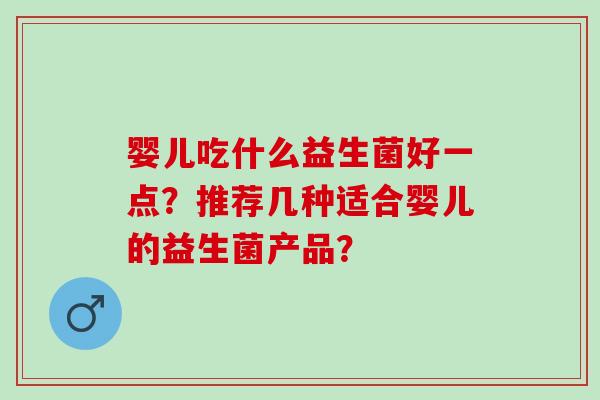 婴儿吃什么益生菌好一点?推荐几种适合婴儿的益生菌产品? 婴儿吃什么益生菌好一点?推荐几种适合婴儿的益生菌产品?