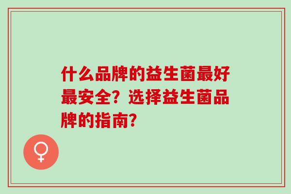 什么品牌的益生菌好安全?选择益生菌品牌的指南? 什么品牌的益生菌好安全?选择益生菌品牌的指南?