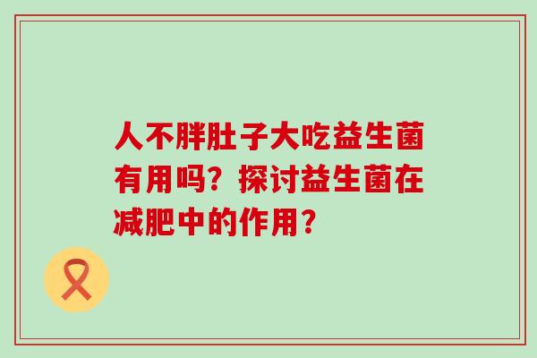 人不胖肚子大吃益生菌有用吗？探讨益生菌在减肥中的作用？