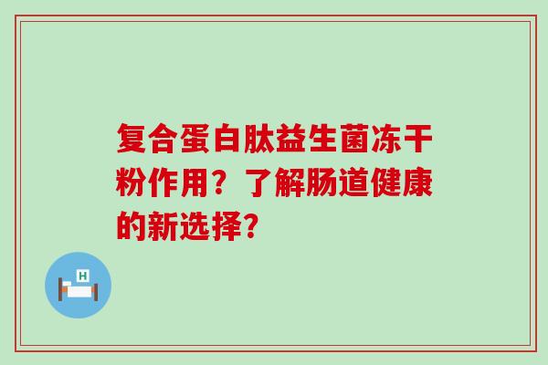 复合蛋白肽益生菌冻干粉作用？了解肠道健康的新选择？
