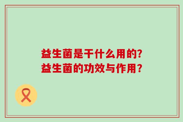 益生菌是干什么用的？益生菌的功效与作用？