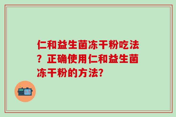 仁和益生菌冻干粉吃法？正确使用仁和益生菌冻干粉的方法？