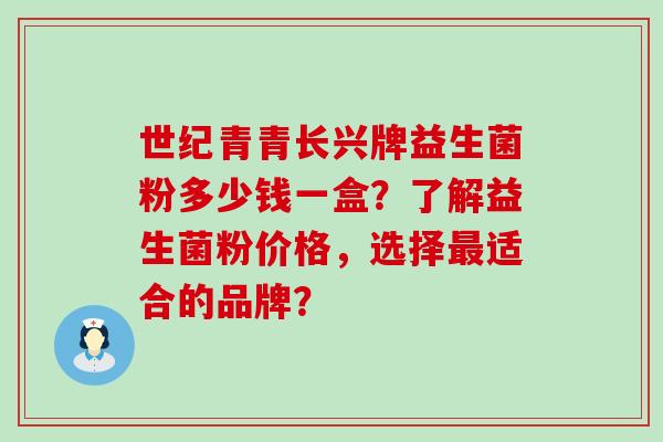世纪青青长兴牌益生菌粉多少钱一盒？了解益生菌粉价格，选择最适合的品牌？