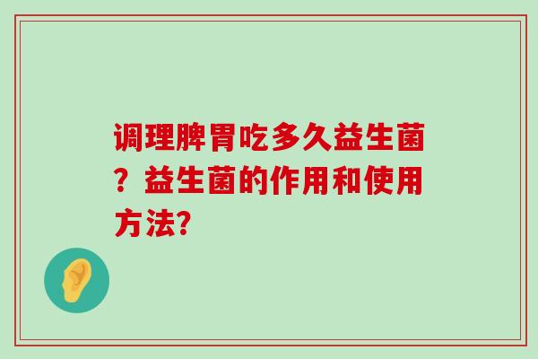 调理脾胃吃多久益生菌？益生菌的作用和使用方法？