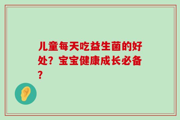 儿童每天吃益生菌的好处？宝宝健康成长必备？