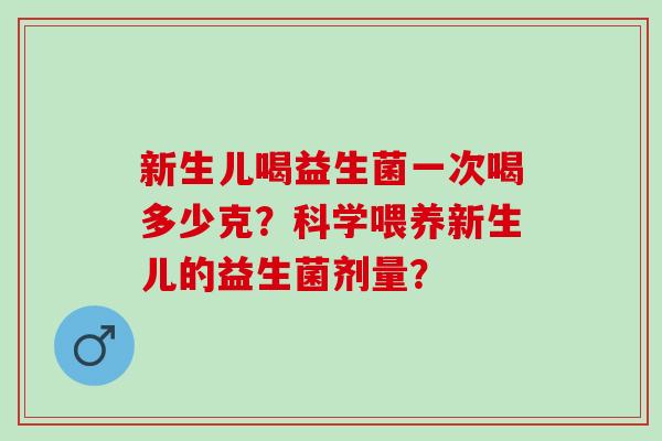 新生儿喝益生菌一次喝多少克?科学喂养新生儿的益生菌剂量? 新生儿喝益生菌一次喝多少克?科学喂养新生儿的益生菌剂量?