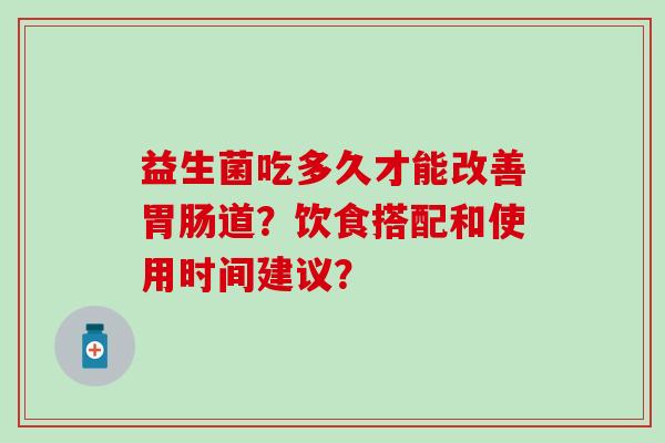益生菌吃多久才能改善道?饮食搭配和使用时间建议? 益生菌吃多久才能改善道?饮食搭配和使用时间建议?