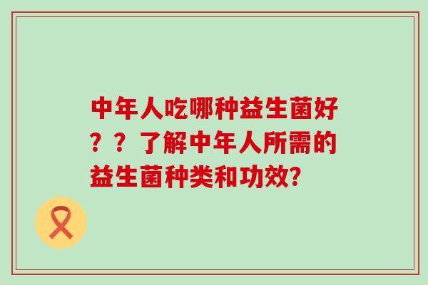 中年人吃哪种益生菌好？？了解中年人所需的益生菌种类和功效？