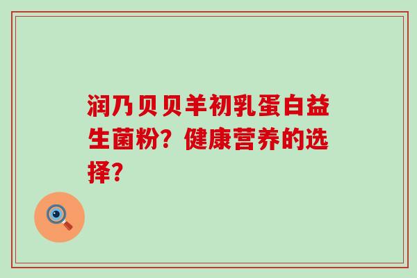 润乃贝贝羊初乳蛋白益生菌粉？健康营养的选择？