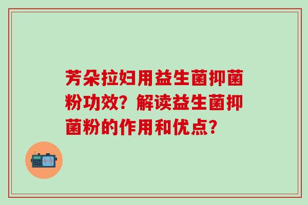 芳朵拉妇用益生菌抑菌粉功效？解读益生菌抑菌粉的作用和优点？