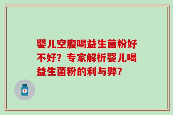 婴儿空腹喝益生菌粉好不好？专家解析婴儿喝益生菌粉的利与弊？