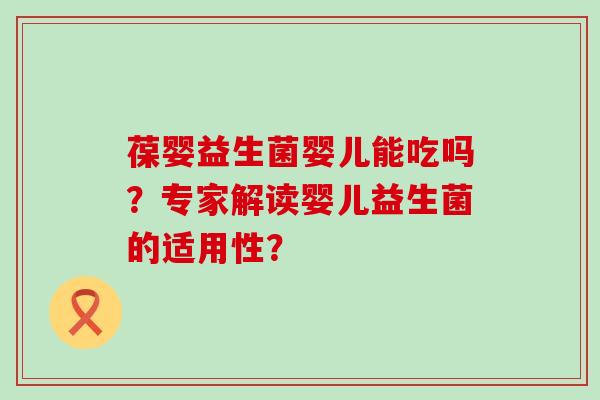 葆婴益生菌婴儿能吃吗？专家解读婴儿益生菌的适用性？