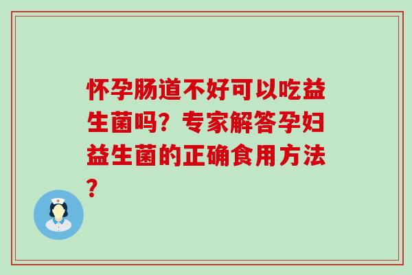 怀孕肠道不好可以吃益生菌吗？专家解答孕妇益生菌的正确食用方法？