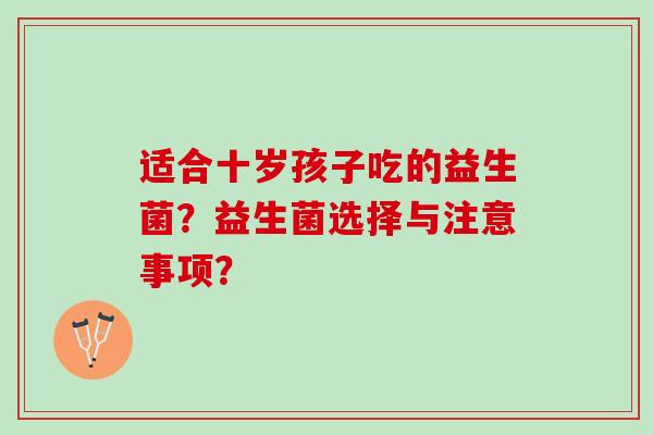 适合十岁孩子吃的益生菌？益生菌选择与注意事项？
