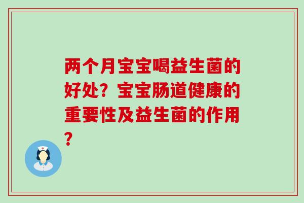 两个月宝宝喝益生菌的好处？宝宝肠道健康的重要性及益生菌的作用？