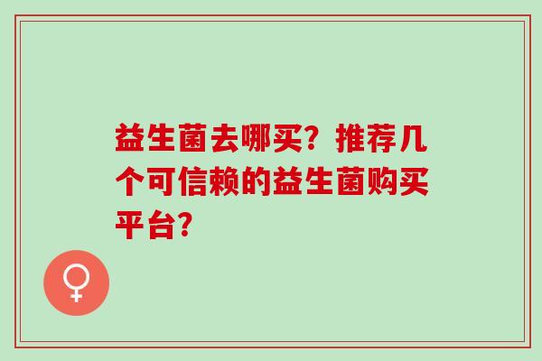 益生菌去哪买？推荐几个可信赖的益生菌购买平台？