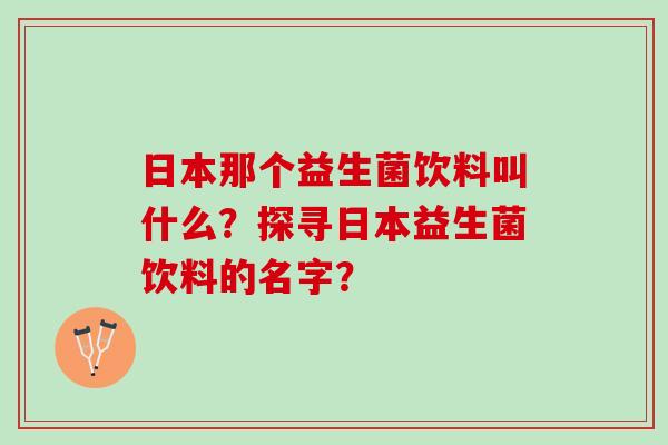 日本那个益生菌饮料叫什么？探寻日本益生菌饮料的名字？
