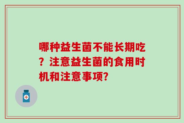 哪种益生菌不能长期吃?注意益生菌的食用时机和注意事项? 哪种益生菌不能长期吃?注意益生菌的食用时机和注意事项?