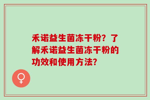 禾诺益生菌冻干粉？了解禾诺益生菌冻干粉的功效和使用方法？