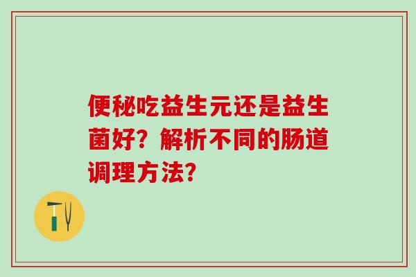 便秘吃益生元还是益生菌好？解析不同的肠道调理方法？