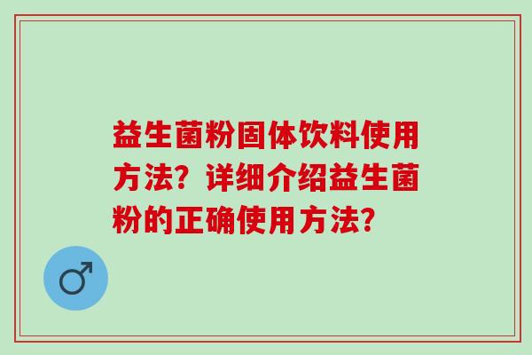 益生菌粉固体饮料使用方法？详细介绍益生菌粉的正确使用方法？