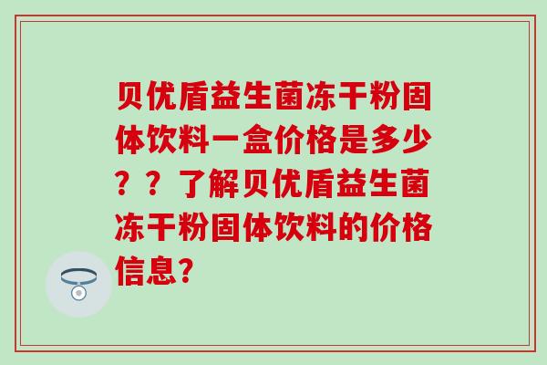 贝优盾益生菌冻干粉固体饮料一盒价格是多少？？了解贝优盾益生菌冻干粉固体饮料的价格信息？