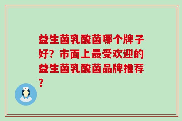 益生菌乳酸菌哪个牌子好？市面上最受欢迎的益生菌乳酸菌品牌推荐？