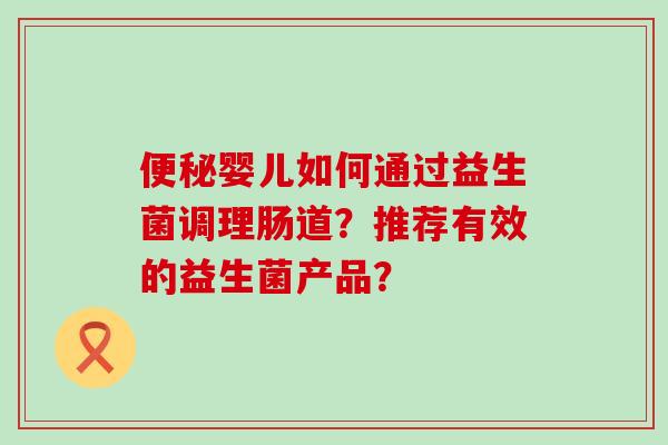 婴儿如何通过益生菌调理肠道?推荐有效的益生菌产品? 婴儿如何通过益生菌调理肠道?推荐有效的益生菌产品?