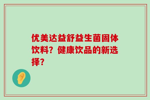 优美达益舒益生菌固体饮料？健康饮品的新选择？