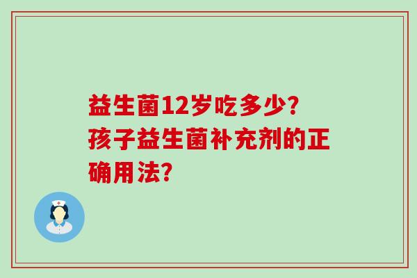 益生菌12岁吃多少？孩子益生菌补充剂的正确用法？