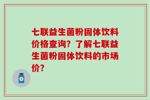 七联益生菌粉固体饮料价格查询？了解七联益生菌粉固体饮料的市场价？