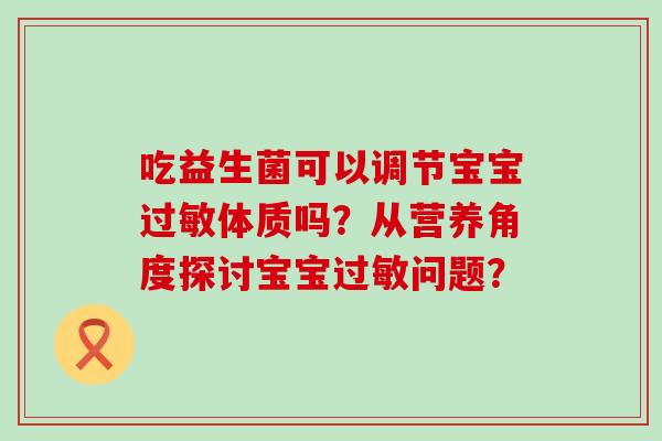 吃益生菌可以调节宝宝体质吗?从营养角度探讨宝宝问题? 吃益生菌可以调节宝宝体质吗?从营养角度探讨宝宝问题?
