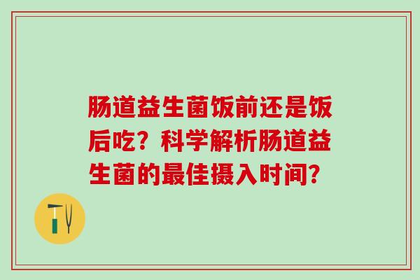 肠道益生菌饭前还是饭后吃？科学解析肠道益生菌的最佳摄入时间？