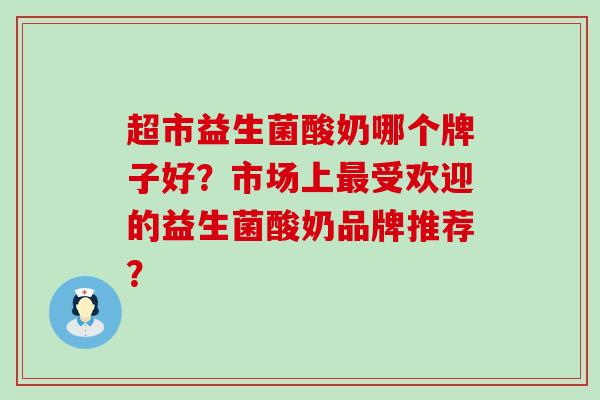 超市益生菌酸奶哪个牌子好？市场上最受欢迎的益生菌酸奶品牌推荐？
