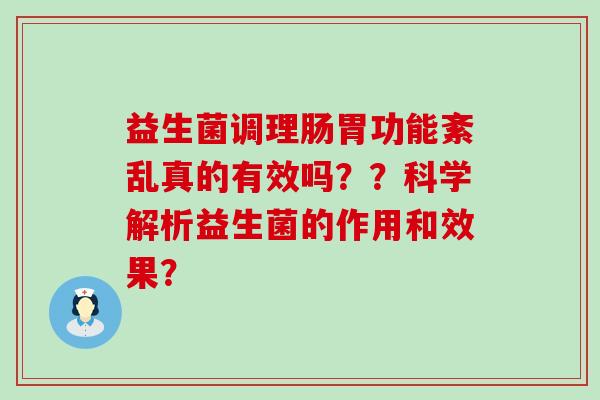 益生菌调理肠胃功能紊乱真的有效吗??科学解析益生菌的作用和效果? 益生菌调理肠胃功能紊乱真的有效吗??科学解析益生菌的作用和效果?
