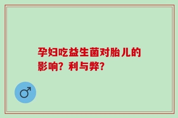 孕妇吃益生菌对胎儿的影响?利与弊? 孕妇吃益生菌对胎儿的影响?利与弊?