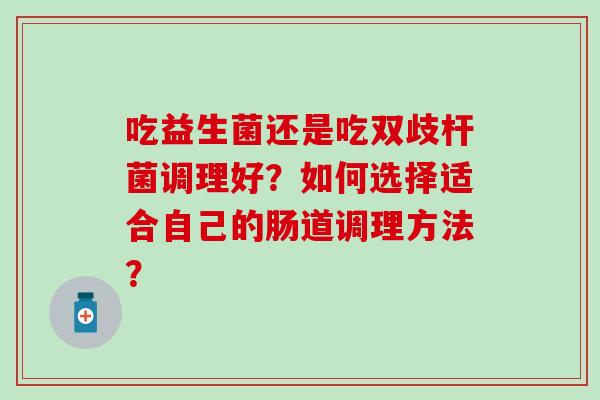 吃益生菌还是吃双歧杆菌调理好？如何选择适合自己的肠道调理方法？