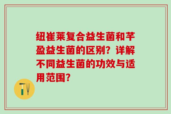 纽崔莱复合益生菌和芊盈益生菌的区别?详解不同益生菌的功效与适用范围? 纽崔莱复合益生菌和芊盈益生菌的区别?详解不同益生菌的功效与适用范围?