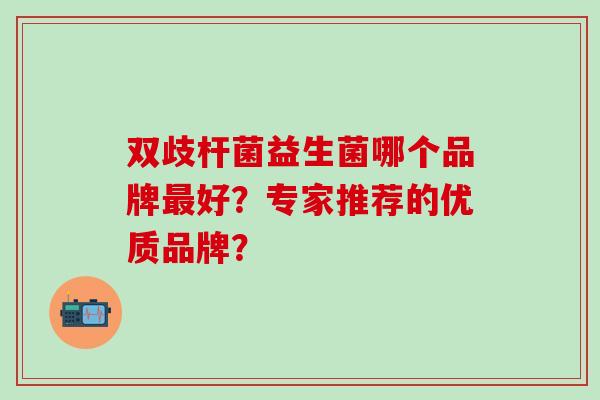 双歧杆菌益生菌哪个品牌好？专家推荐的优质品牌？