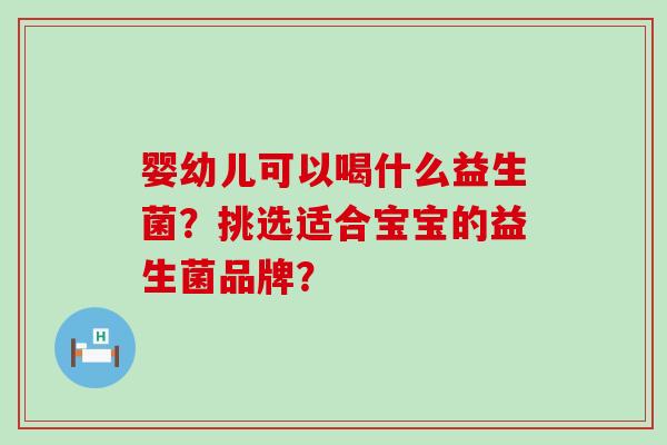 婴幼儿可以喝什么益生菌？挑选适合宝宝的益生菌品牌？