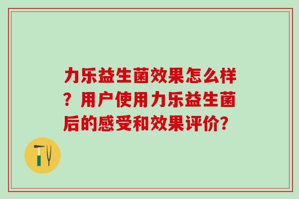 力乐益生菌效果怎么样？用户使用力乐益生菌后的感受和效果评价？