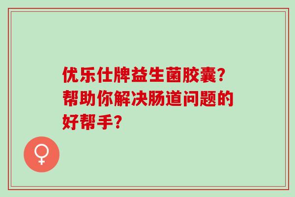 优乐仕牌益生菌胶囊？帮助你解决肠道问题的好帮手？