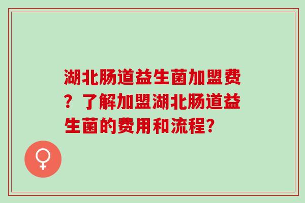 湖北肠道益生菌加盟费？了解加盟湖北肠道益生菌的费用和流程？