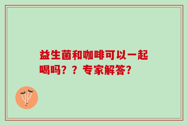 益生菌和咖啡可以一起喝吗??专家解答? 益生菌和咖啡可以一起喝吗??专家解答?