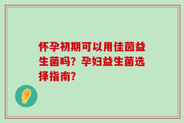 怀孕初期可以用佳茵益生菌吗?孕妇益生菌选择指南? 怀孕初期可以用佳茵益生菌吗?孕妇益生菌选择指南?