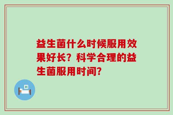益生菌什么时候服用效果好长?科学合理的益生菌服用时间? 益生菌什么时候服用效果好长?科学合理的益生菌服用时间?