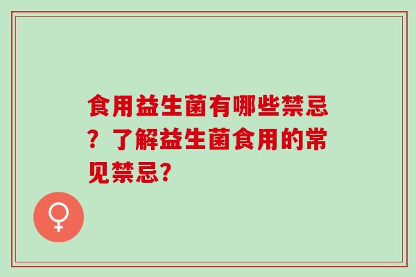 食用益生菌有哪些禁忌?了解益生菌食用的常见禁忌? 食用益生菌有哪些禁忌?了解益生菌食用的常见禁忌?
