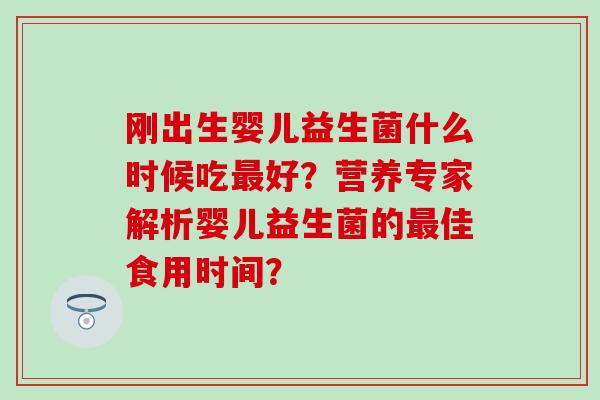 刚出生婴儿益生菌什么时候吃最好？营养专家解析婴儿益生菌的最佳食用时间？