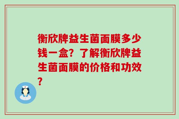 衡欣牌益生菌面膜多少钱一盒？了解衡欣牌益生菌面膜的价格和功效？
