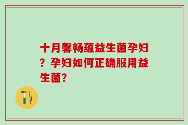 十月馨畅蕴益生菌孕妇？孕妇如何正确服用益生菌？